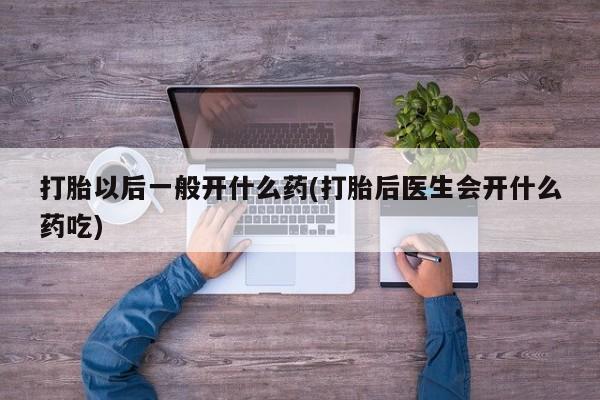 药流药购买联系打胎以后一般开什么药(打胎后医生会开什么药吃)