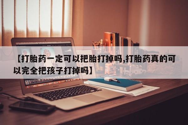 药流药购买联系【打胎药一定可以把胎打掉吗,打胎药真的可以完全把孩子打掉吗】