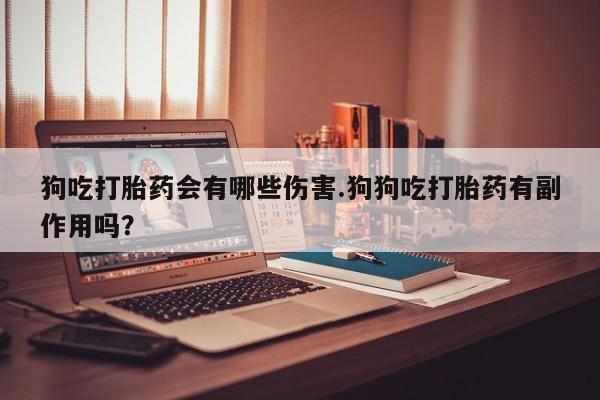 药流药购买联系狗吃打胎药会有哪些伤害.狗狗吃打胎药有副作用吗？