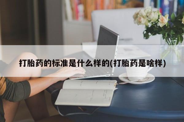 药流药购买联系打胎药的标准是什么样的(打胎药是啥样)