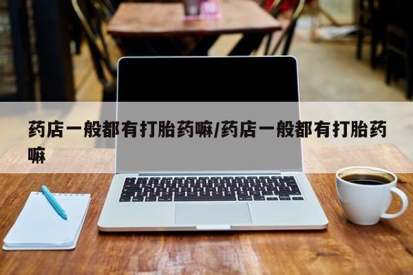 药流药购买联系药店一般都有打胎药嘛/药店一般都有打胎药嘛