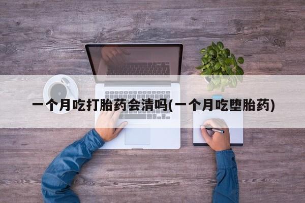 药流药购买联系一个月吃打胎药会清吗(一个月吃堕胎药)