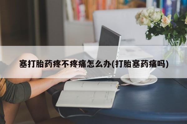 药流药购买联系塞打胎药疼不疼痛怎么办(打胎塞药痛吗)