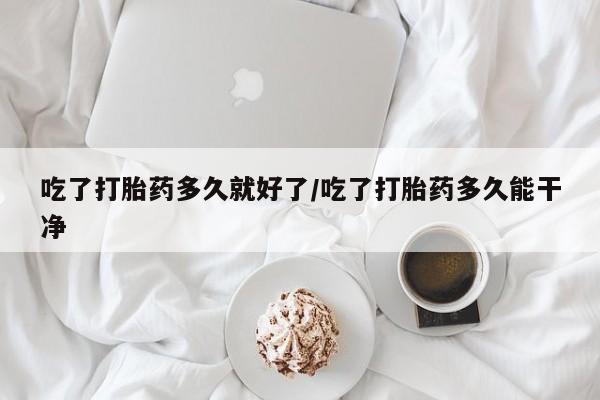 药流药购买联系吃了打胎药多久就好了/吃了打胎药多久能干净