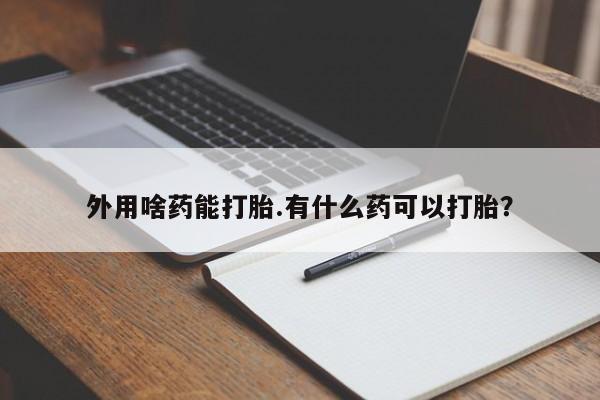 药流药购买联系外用啥药能打胎.有什么药可以打胎？