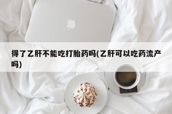药流药购买联系得了乙肝不能吃打胎药吗(乙肝可以吃药流产吗)