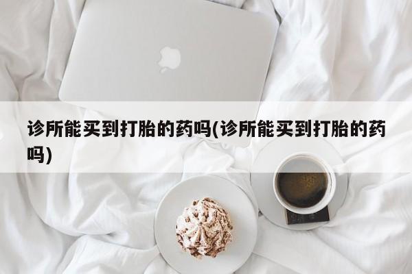 药流药购买联系诊所能买到打胎的药吗(诊所能买到打胎的药吗)