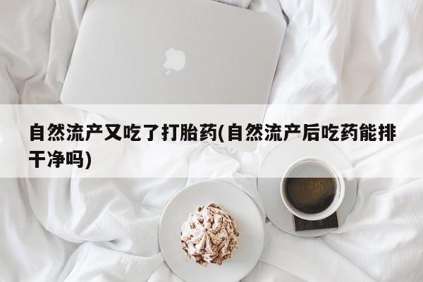 药流药购买联系自然流产又吃了打胎药(自然流产后吃药能排干净吗)