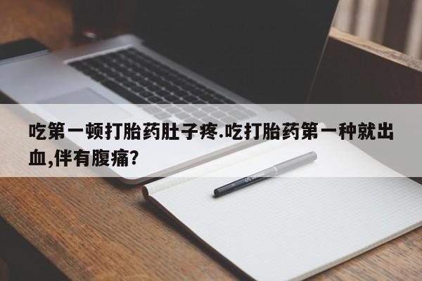 药流药购买联系吃第一顿打胎药肚子疼.吃打胎药第一种就出血,伴有腹痛？