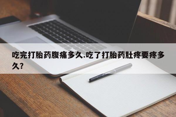 药流药购买联系吃完打胎药腹痛多久.吃了打胎药肚疼要疼多久？