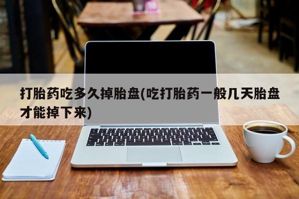 药流药购买联系打胎药吃多久掉胎盘(吃打胎药一般几天胎盘才能掉下来)