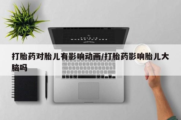 药流药购买联系打胎药对胎儿有影响动画/打胎药影响胎儿大脑吗