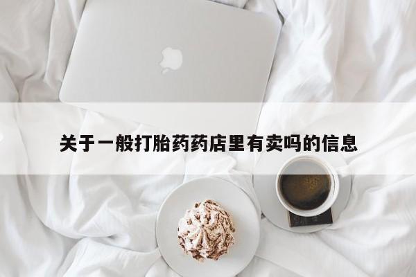 药流药购买联系关于一般打胎药药店里有卖吗的信息
