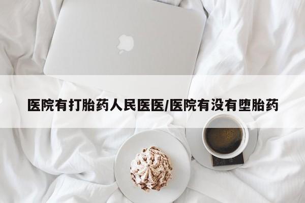 药流药购买联系医院有打胎药人民医医/医院有没有堕胎药