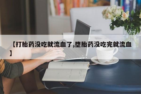 药流药购买联系【打胎药没吃就流血了,堕胎药没吃完就流血】