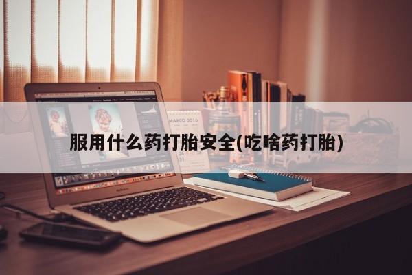 药流药购买联系服用什么药打胎安全(吃啥药打胎)
