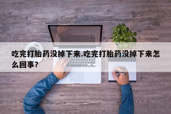 药流药购买联系吃完打胎药没掉下来.吃完打胎药没掉下来怎么回事？