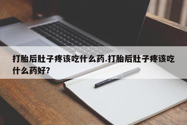 药流药购买联系打胎后肚子疼该吃什么药.打胎后肚子疼该吃什么药好？