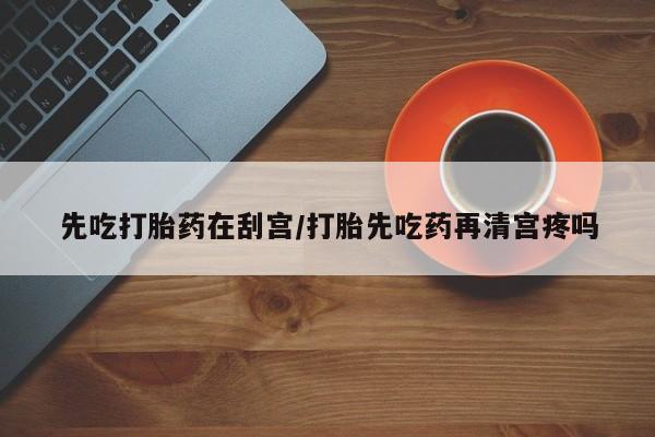 药流药购买联系先吃打胎药在刮宫/打胎先吃药再清宫疼吗