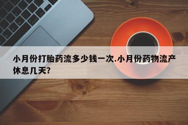 药流药购买联系小月份打胎药流多少钱一次.小月份药物流产休息几天？