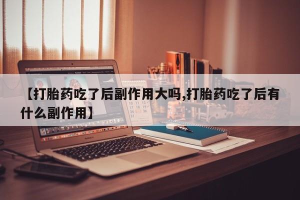 药流药购买联系【打胎药吃了后副作用大吗,打胎药吃了后有什么副作用】