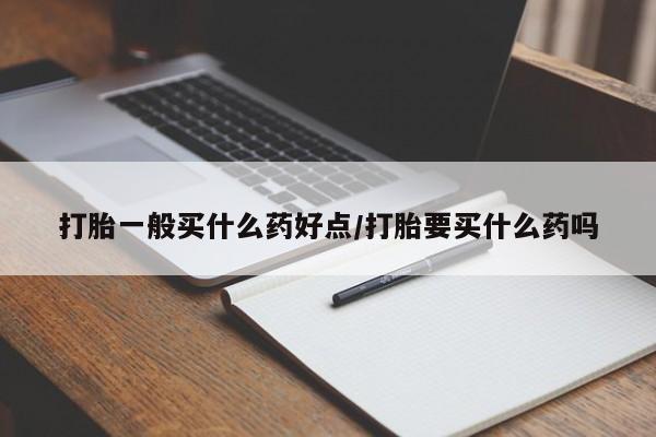 药流药购买联系打胎一般买什么药好点/打胎要买什么药吗