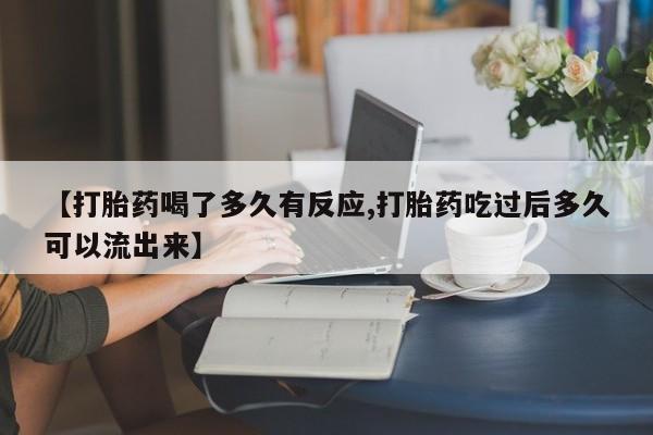 药流药购买联系【打胎药喝了多久有反应,打胎药吃过后多久可以流出来】