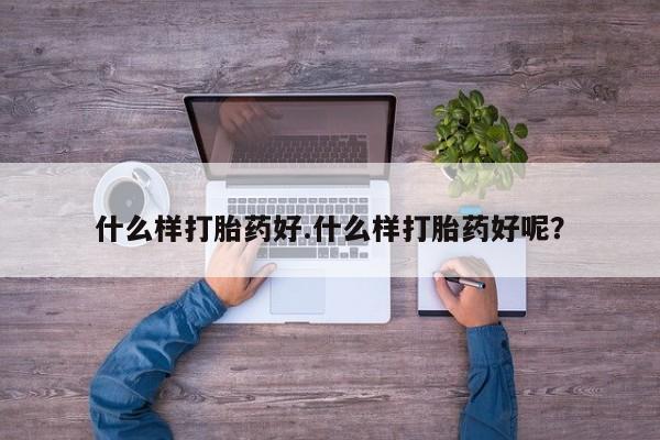 药流药购买联系什么样打胎药好.什么样打胎药好呢？