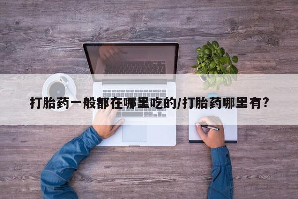 药流药购买联系打胎药一般都在哪里吃的/打胎药哪里有?