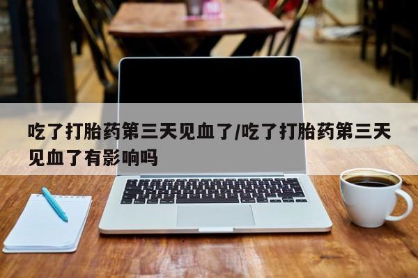 药流药购买联系吃了打胎药第三天见血了/吃了打胎药第三天见血了有影响吗
