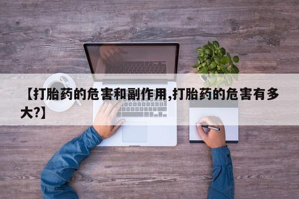 药流药购买联系【打胎药的危害和副作用,打胎药的危害有多大?】