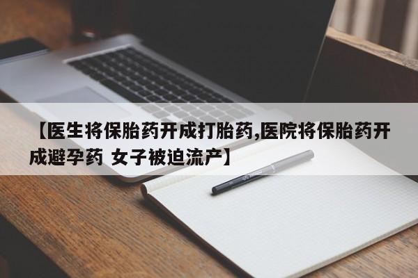 药流药购买联系【医生将保胎药开成打胎药,医院将保胎药开成避孕药 女子被迫流产】