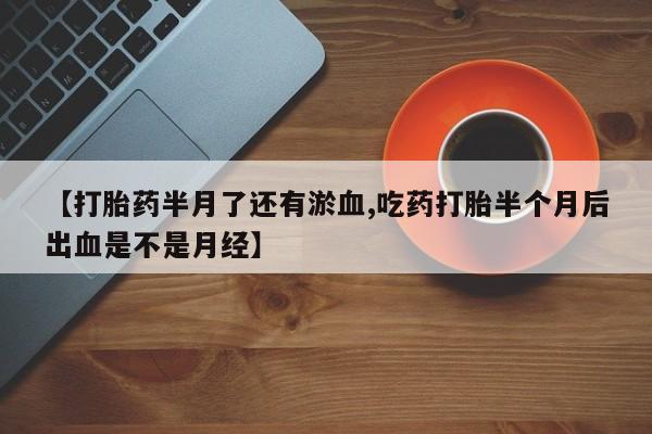 药流药购买联系【打胎药半月了还有淤血,吃药打胎半个月后出血是不是月经】