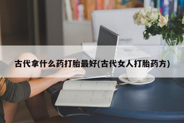 药流药购买联系古代拿什么药打胎最好(古代女人打胎药方)