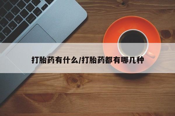 药流药购买联系打胎药有什么/打胎药都有哪几种
