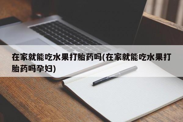 药流药购买联系在家就能吃水果打胎药吗(在家就能吃水果打胎药吗孕妇)
