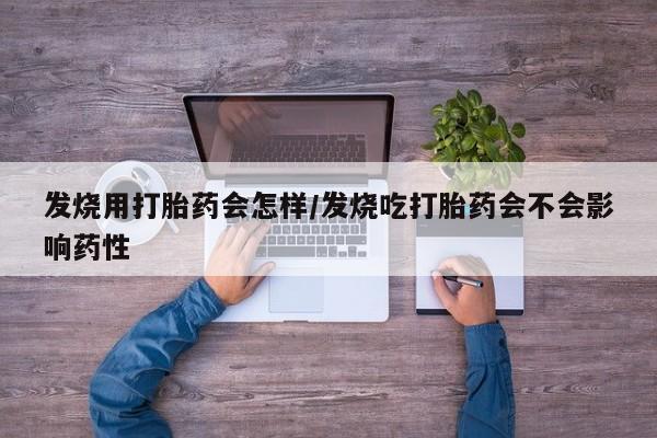 药流药购买联系发烧用打胎药会怎样/发烧吃打胎药会不会影响药性