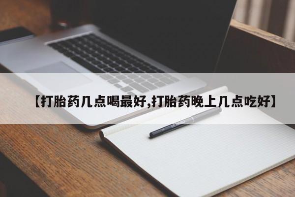 药流药购买联系【打胎药几点喝最好,打胎药晚上几点吃好】