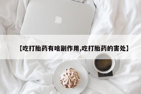 药流药购买联系【吃打胎药有啥副作用,吃打胎药的害处】