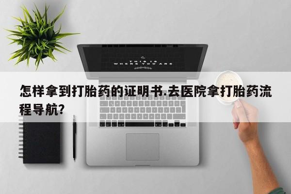 药流药购买联系怎样拿到打胎药的证明书.去医院拿打胎药流程导航？