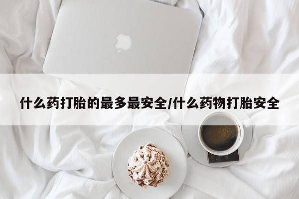 药流药购买联系什么药打胎的最多最安全/什么药物打胎安全