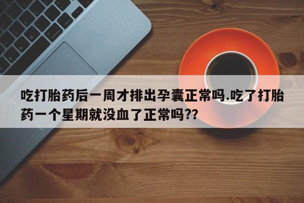 药流药购买联系吃打胎药后一周才排出孕囊正常吗.吃了打胎药一个星期就没血了正常吗?？