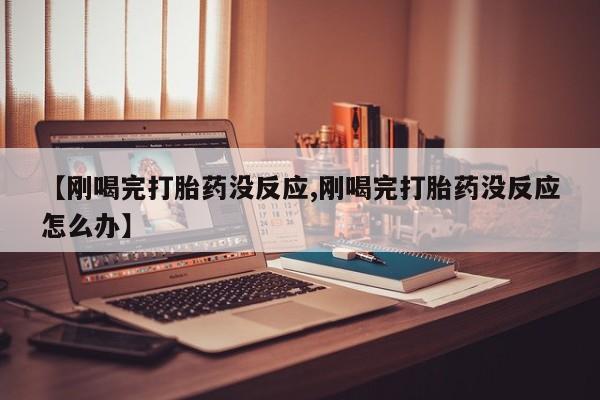 药流药购买联系【刚喝完打胎药没反应,刚喝完打胎药没反应怎么办】