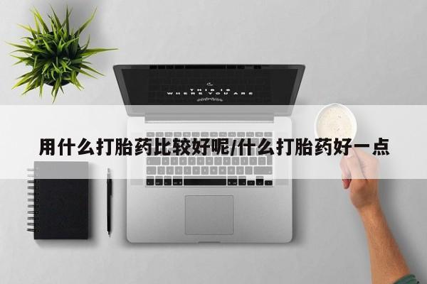 药流药购买联系用什么打胎药比较好呢/什么打胎药好一点