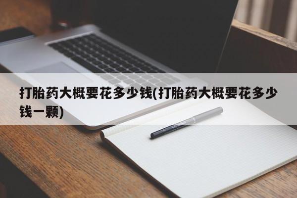 药流药购买联系打胎药大概要花多少钱(打胎药大概要花多少钱一颗)