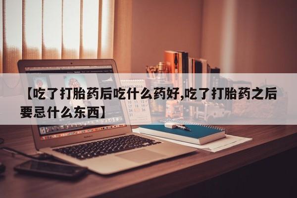 药流药购买联系【吃了打胎药后吃什么药好,吃了打胎药之后要忌什么东西】