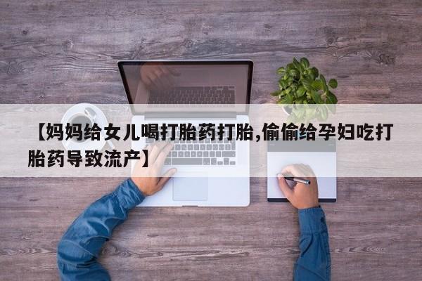 药流药购买联系【妈妈给女儿喝打胎药打胎,偷偷给孕妇吃打胎药导致流产】