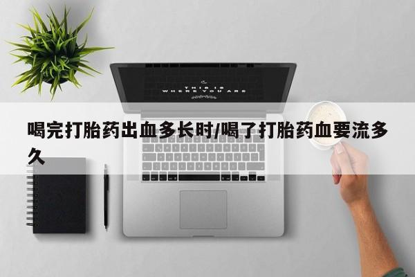 药流药购买联系喝完打胎药出血多长时/喝了打胎药血要流多久