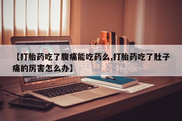 药流药购买联系【打胎药吃了腹痛能吃药么,打胎药吃了肚子痛的厉害怎么办】