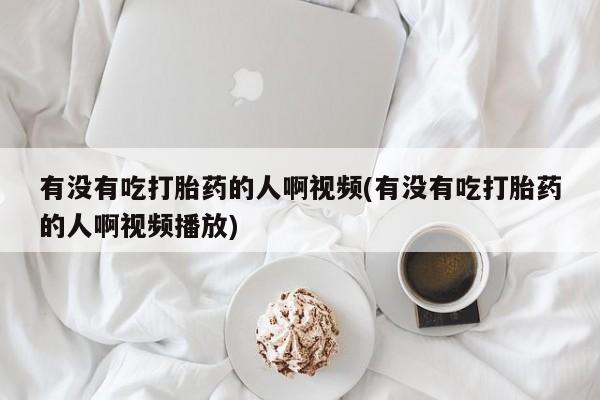 药流药购买联系有没有吃打胎药的人啊视频(有没有吃打胎药的人啊视频播放)